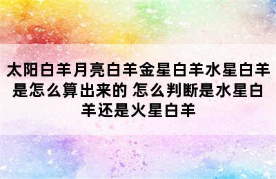 太阳白羊月亮白羊金星白羊水星白羊是怎么算出来的 怎么判断是水星白羊还是火星白羊